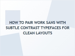 Pairing Work Sans with Subtle Contrast Typefaces for Clean Minimalist Layouts