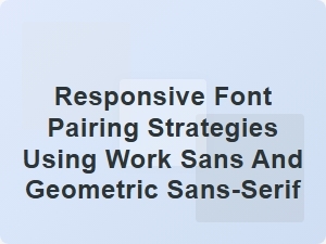 Responsive Font Pairing with Work Sans and Geometric Sans-Serif